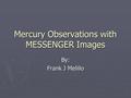 Mercury Observations with MESSENGER Images By: Frank J Melillo.