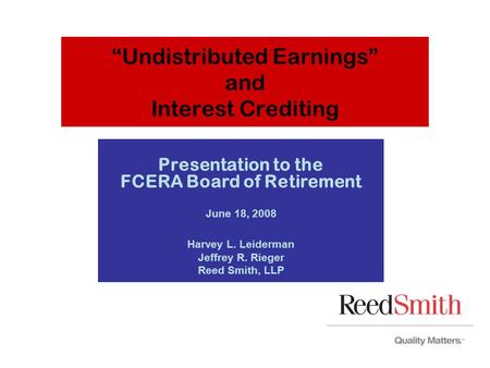 “Undistributed Earnings” and Interest Crediting Presentation to the FCERA Board of Retirement June 18, 2008 Harvey L. Leiderman Jeffrey R. Rieger Reed.