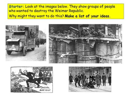 Starter: Look at the images below. They show groups of people who wanted to destroy the Weimar Republic. Why might they want to do this? Make a list of.