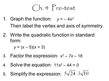 Ch. 4 Pre-test 1.Graph the function : y = – 4x 2 Then label the vertex and axis of symmetry. 2.Write the quadratic function in standard form : y = (x –