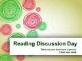Reading Discussion Day Take out your book and a pencil; Clear your desk.