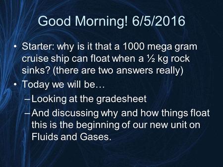 Good Morning! 6/5/2016 Starter: why is it that a 1000 mega gram cruise ship can float when a ½ kg rock sinks? (there are two answers really) Today we.
