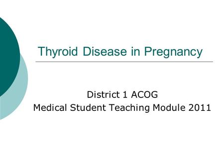 Thyroid Disease in Pregnancy District 1 ACOG Medical Student Teaching Module 2011.