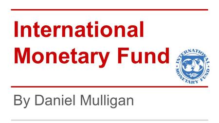 International Monetary Fund By Daniel Mulligan. Description The International Monetary Fund is a global organization that works to foster growth and economic.