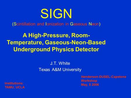J.T. White Texas A&M University SIGN (Scintillation and Ionization in Gaseous Neon) A High-Pressure, Room- Temperature, Gaseous-Neon-Based Underground.