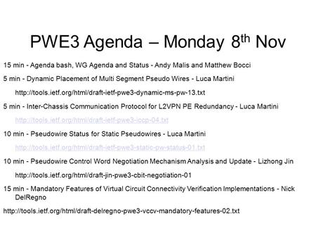 PWE3 Agenda – Monday 8 th Nov 15 min - Agenda bash, WG Agenda and Status - Andy Malis and Matthew Bocci 5 min - Dynamic Placement of Multi Segment Pseudo.