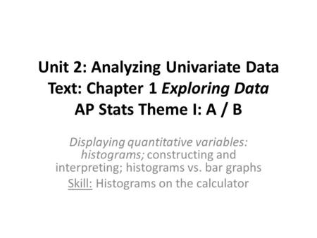 Unit 2: Analyzing Univariate Data Text: Chapter 1 Exploring Data AP Stats Theme I: A / B Displaying quantitative variables: histograms; constructing and.