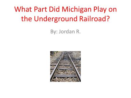 What Part Did Michigan Play on the Underground Railroad? By: Jordan R.