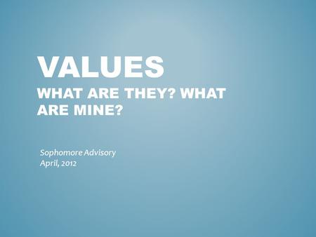 VALUES WHAT ARE THEY? WHAT ARE MINE? Sophomore Advisory April, 2012.