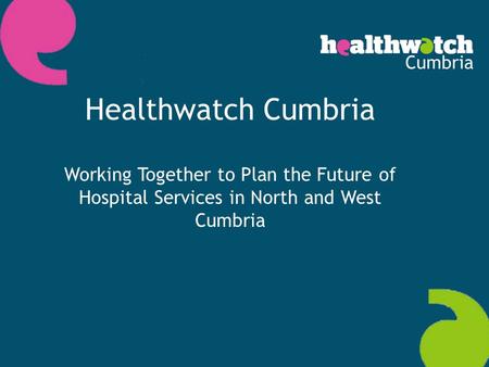 Text here Healthwatch Cumbria Working Together to Plan the Future of Hospital Services in North and West Cumbria.