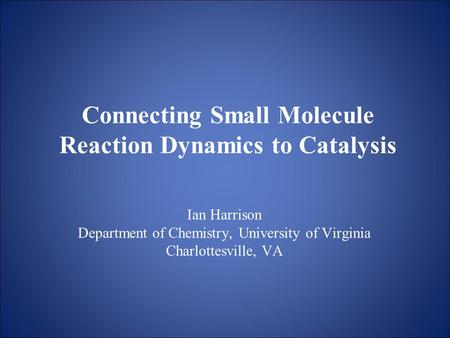 Connecting Small Molecule Reaction Dynamics to Catalysis Ian Harrison Department of Chemistry, University of Virginia Charlottesville, VA.