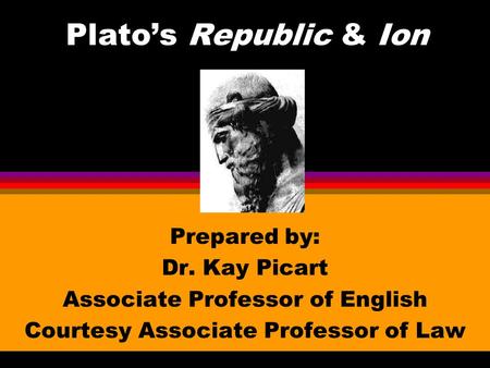 Plato’s Republic & Ion Prepared by: Dr. Kay Picart Associate Professor of English Courtesy Associate Professor of Law.