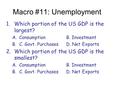Macro #11: Unemployment 1.Which portion of the US GDP is the largest? A.Consumption B. Investment B.C. Govt. Purchases D. Net Exports 2.Which portion of.