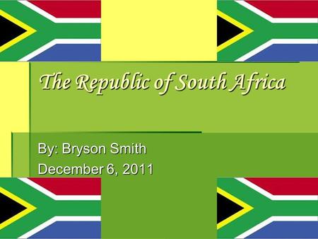 The Republic of South Africa By: Bryson Smith December 6, 2011.