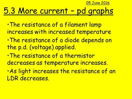 5.3 More current – pd graphs The resistance of a filament lamp increases with increased temperature The resistance of a diode depends on the p.d. (voltage)