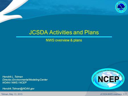 Tolman, May 13, 2015JCSDA NWS overview, 1/11 JCSDA Activities and Plans NWS overview & plans Hendrik L. Tolman Director, Environmental Modeling Center.