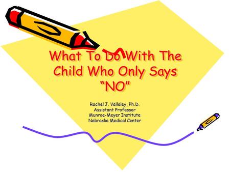 What To Do With The Child Who Only Says “NO” Rachel J. Valleley, Ph.D. Assistant Professor Munroe-Meyer Institute Nebraska Medical Center.