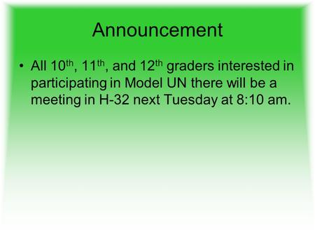 Announcement All 10 th, 11 th, and 12 th graders interested in participating in Model UN there will be a meeting in H-32 next Tuesday at 8:10 am.