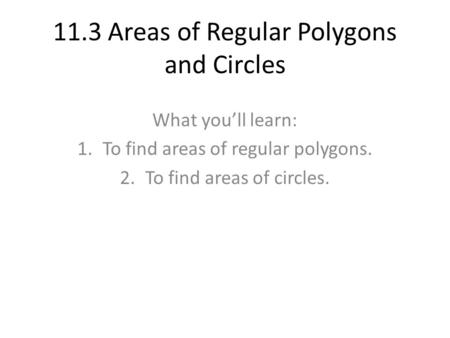11.3 Areas of Regular Polygons and Circles What you’ll learn: 1.To find areas of regular polygons. 2.To find areas of circles.
