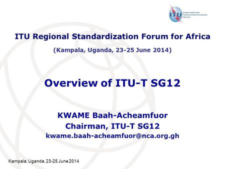 Kampala, Uganda, 23-25 June 2014 Overview of ITU-T SG12 KWAME Baah-Acheamfuor Chairman, ITU-T SG12 ITU Regional Standardization.