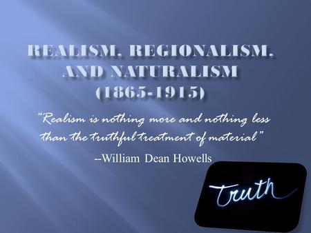 “Realism is nothing more and nothing less than the truthful treatment of material” --William Dean Howells.