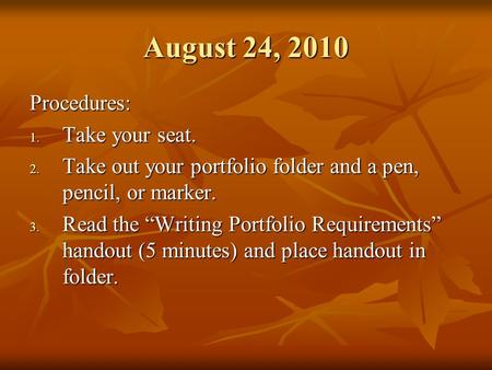 August 24, 2010 Procedures: 1. Take your seat. 2. Take out your portfolio folder and a pen, pencil, or marker. 3. Read the “Writing Portfolio Requirements”