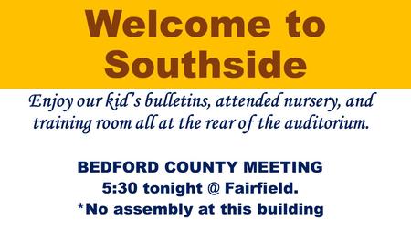 Welcome to Southside Enjoy our kid’s bulletins, attended nursery, and training room all at the rear of the auditorium. BEDFORD COUNTY MEETING 5:30 tonight.