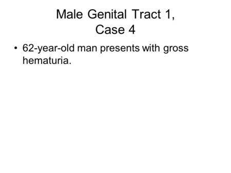 Male Genital Tract 1, Case 4 62-year-old man presents with gross hematuria.
