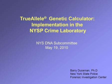 TrueAllele ® Genetic Calculator: Implementation in the NYSP Crime Laboratory NYS DNA Subcommittee May 19, 2010 Barry Duceman, Ph.D New York State Police.