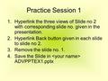 Practice Session 1 1.Hyperlink the three views of Slide no 2 with corresponding slide no. given in the presentation. 2.Hyperlink Back button given in each.