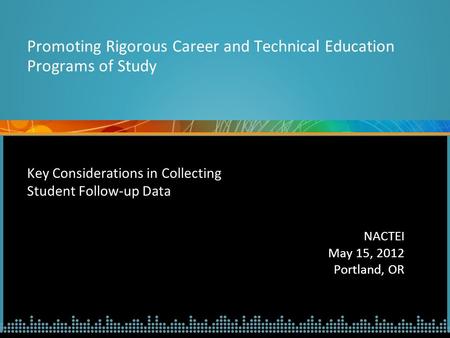 Key Considerations in Collecting Student Follow-up Data NACTEI May 15, 2012 Portland, OR Promoting Rigorous Career and Technical Education Programs of.