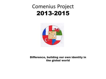 Comenius Project 2013-2015 Difference, building our own identity in the global world.