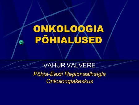ONKOLOOGIA PÕHIALUSED VAHUR VALVERE Põhja-Eesti Regionaalhaigla Onkoloogiakeskus.