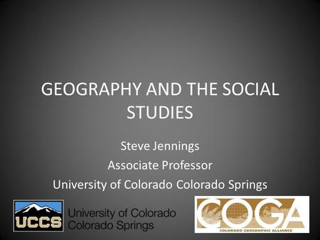 GEOGRAPHY AND THE SOCIAL STUDIES Steve Jennings Associate Professor University of Colorado Colorado Springs.