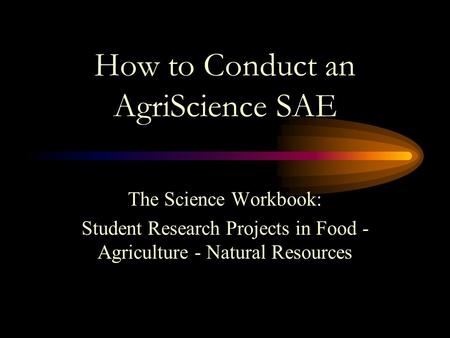 How to Conduct an AgriScience SAE The Science Workbook: Student Research Projects in Food - Agriculture - Natural Resources.