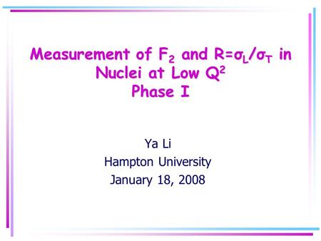 Measurement of F 2 and R=σ L /σ T in Nuclei at Low Q 2 Phase I Ya Li Hampton University January 18, 2008.