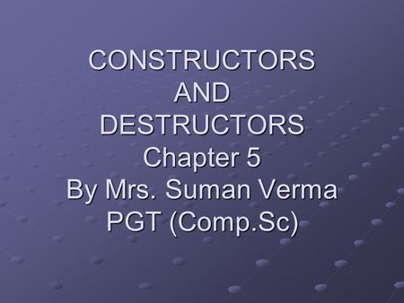 CONSTRUCTORS AND DESTRUCTORS Chapter 5 By Mrs. Suman Verma PGT (Comp.Sc)