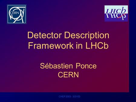 CHEP 2003 - 3/21/03 Detector Description Framework in LHCb Sébastien Ponce CERN.