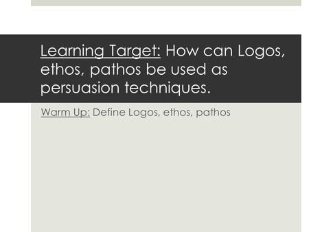 Learning Target: How can Logos, ethos, pathos be used as persuasion techniques. Warm Up: Define Logos, ethos, pathos.