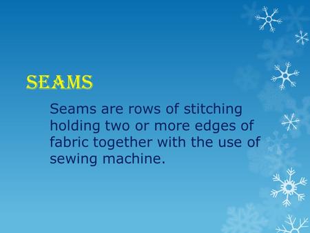 SEAMS Seams are rows of stitching holding two or more edges of fabric together with the use of sewing machine.