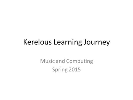 Kerelous Learning Journey Music and Computing Spring 2015.