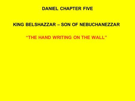 DANIEL CHAPTER FIVE KING BELSHAZZAR – SON OF NEBUCHANEZZAR “THE HAND WRITING ON THE WALL”