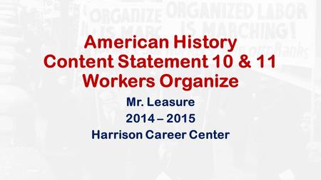 American History Content Statement 10 & 11 Workers Organize Mr. Leasure 2014 – 2015 Harrison Career Center.