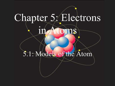 Chapter 5: Electrons in Atoms 5.1: Models of the Atom.