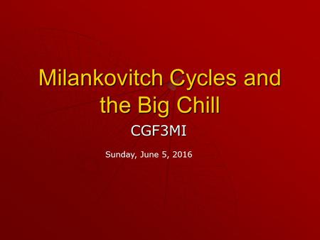 Milankovitch Cycles and the Big Chill CGF3MI Sunday, June 5, 2016.