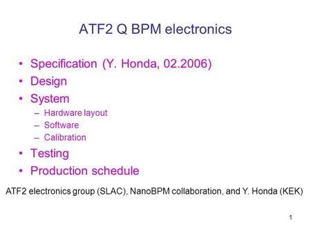 1 ATF2 Q BPM electronics Specification (Y. Honda, 02.2006) Design System –Hardware layout –Software –Calibration Testing Production schedule ATF2 electronics.