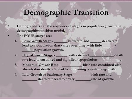 Demographic Transition Demographers call the sequence of stages in population growth the demographic transition model. The FOUR stages are: 1.Low-Growth.