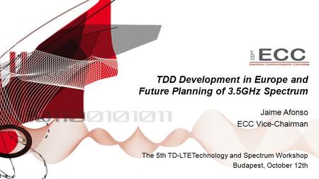 Jaime Afonso ECC Vice-Chairman The 5th TD-LTETechnology and Spectrum Workshop Budapest, October 12th TDD Development in Europe and Future Planning of 3.5GHz.