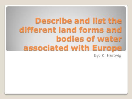 Describe and list the different land forms and bodies of water associated with Europe By: K. Hartwig.