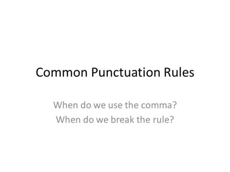 Common Punctuation Rules When do we use the comma? When do we break the rule?